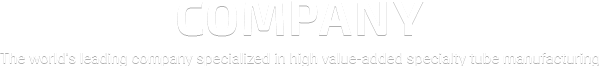 Compnay - The world's leading company specialized in high value-added specialty tube manufacturing